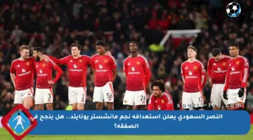 النصر السعودي يعلن استهدافه نجم مانشستر يونايتد.. هل ينجح في الصفقة؟